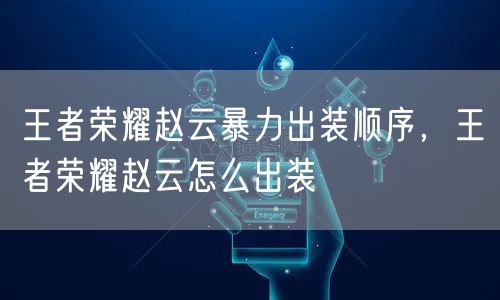 王者荣耀赵云暴力出装顺序，王者荣耀赵云怎么出装