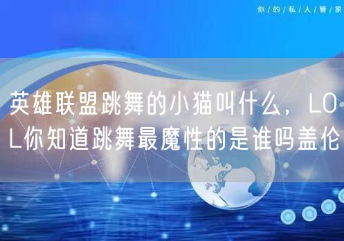 英雄联盟跳舞的小猫叫什么,LOL你知道跳舞最魔性的是谁吗盖伦