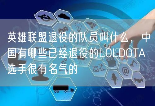 英雄联盟退役的队员叫什么，中国有哪些已经退役的LOLDOTA 选手很有名气的