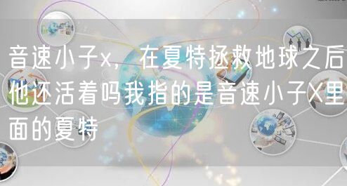 音速小子x,在夏特拯救地球之后他还活着吗我指的是音速小子X里面的夏特