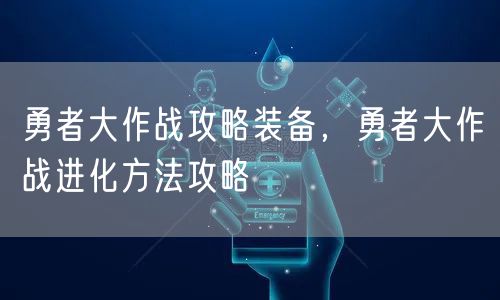 勇者大作战攻略装备,勇者大作战进化方法攻略