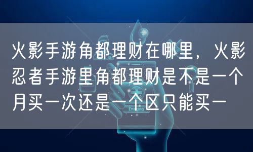 火影手游角都理财在哪里，火影忍者手游里角都理财是不是一个月买一次还是一个区只能买一