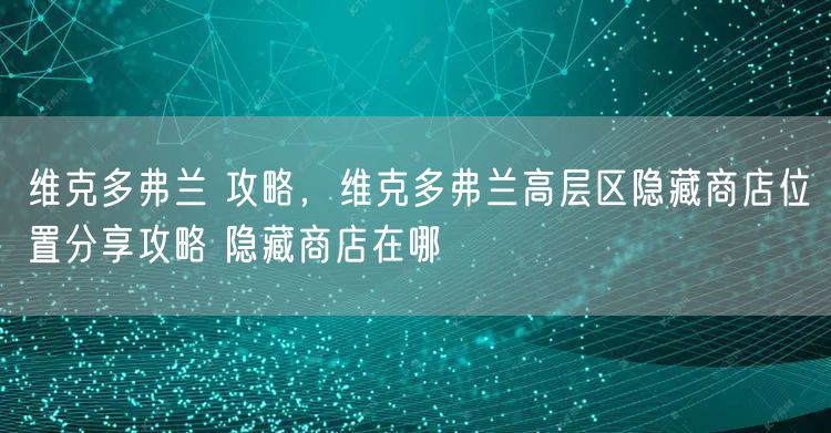 维克多弗兰 攻略，维克多弗兰高层区隐藏商店位置分享攻略 隐藏商店在哪