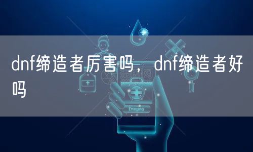 dnf缔造者厉害吗,dnf缔造者好吗