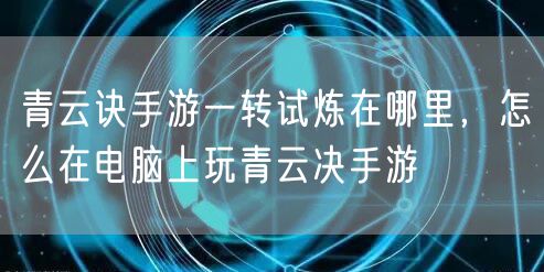 青云诀手游一转试炼在哪里，怎么在电脑上玩青云决手游