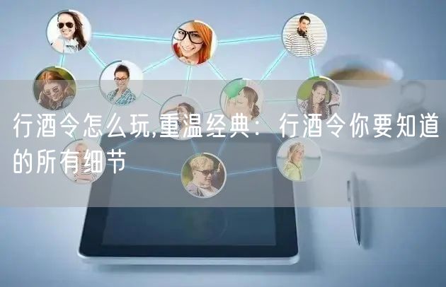 行酒令怎么玩,重温经典：行酒令你要知道的所有细节