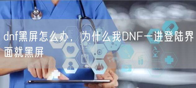 dnf黑屏怎么办，为什么我DNF一进登陆界面就黑屏