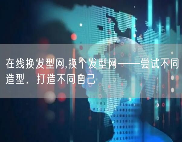 在线换发型网,换个发型网——尝试不同造型，打造不同自己