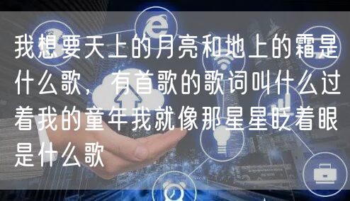 我想要天上的月亮和地上的霜是什么歌，有首歌的歌词叫什么过着我的童年我就像那星星眨着眼是什么歌