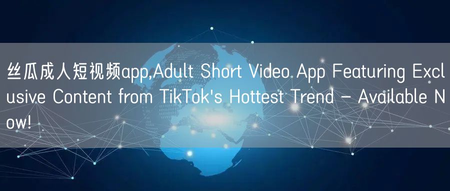 丝瓜成人短视频app,Adult Short Video App Featuring Exclusive Content from TikTok's Hottest Trend - Available Now!