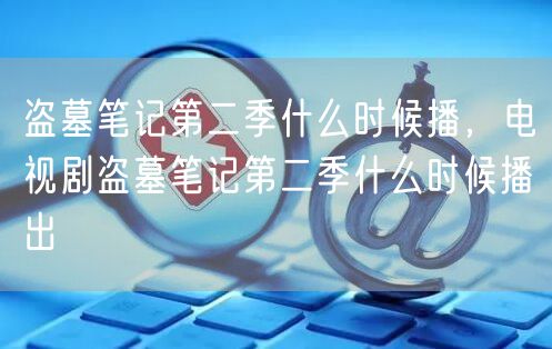 盗墓笔记第二季什么时候播，电视剧盗墓笔记第二季什么时候播出