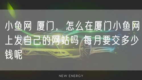 小鱼网 厦门,怎么在厦门小鱼网上发自己的网站吗 每月要交多少钱呢