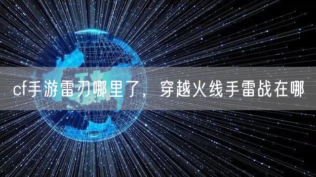 cf手游雷刃哪里了，穿越火线手雷战在哪