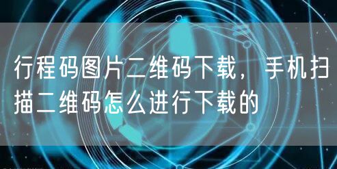 行程码图片二维码下载,手机扫描二维码怎么进行下载的
