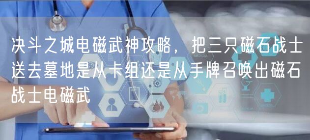 决斗之城电磁武神攻略，把三只磁石战士送去墓地是从卡组还是从手牌召唤出磁石战士电磁武
