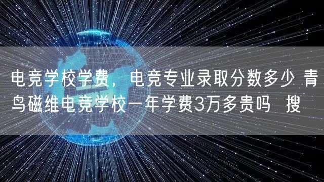 电竞学校学费，电竞专业录取分数多少 青鸟磁维电竞学校一年学费3万多贵吗  搜