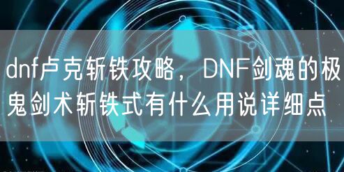 dnf卢克斩铁攻略，DNF剑魂的极鬼剑术斩铁式有什么用说详细点