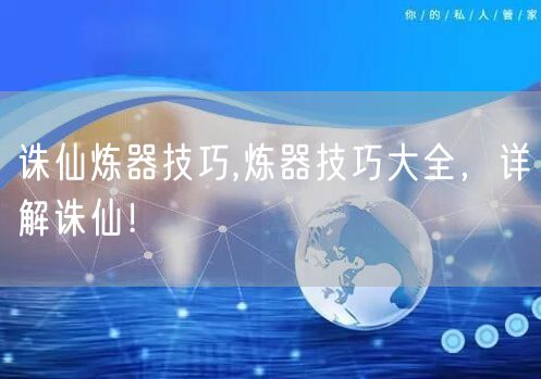 诛仙炼器技巧,炼器技巧大全，详解诛仙！