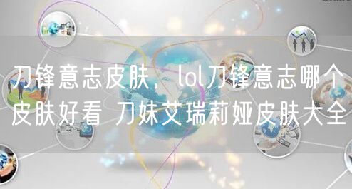 刀锋意志皮肤,lol刀锋意志哪个皮肤好看 刀妹艾瑞莉娅皮肤大全