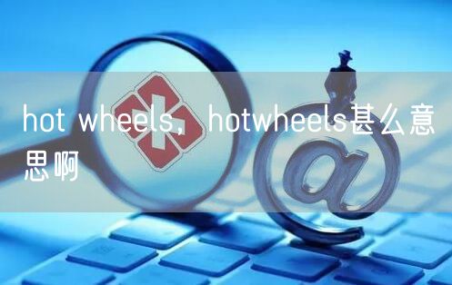 hot wheels，hotwheels甚么意思啊