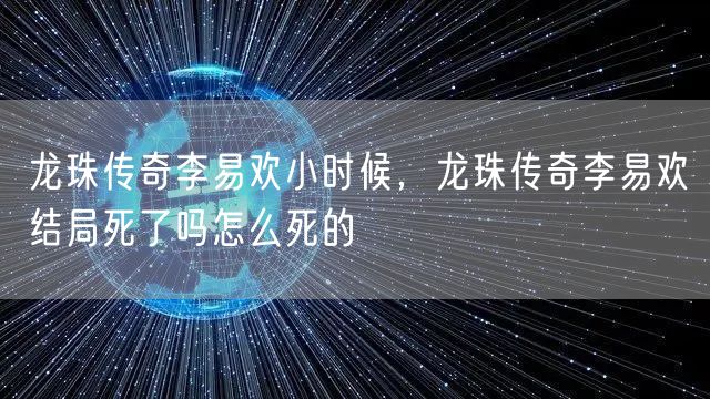 龙珠传奇李易欢小时候,龙珠传奇李易欢结局死了吗怎么死的