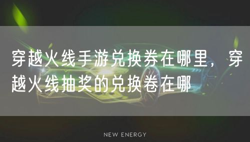 穿越火线手游兑换券在哪里，穿越火线抽奖的兑换卷在哪