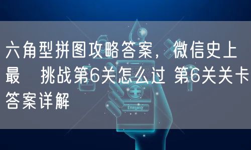 六角型拼图攻略答案，微信史上最囧挑战第6关怎么过 第6关关卡答案详解
