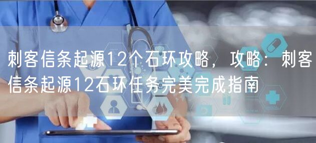 刺客信条起源12个石环攻略,攻略:刺客信条起源12石环任务完美完成指南