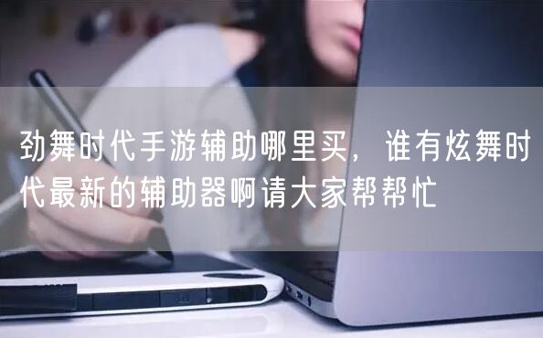 劲舞时代手游辅助哪里买，谁有炫舞时代最新的辅助器啊请大家帮帮忙