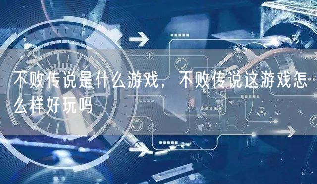 不败传说是什么游戏，不败传说这游戏怎么样好玩吗