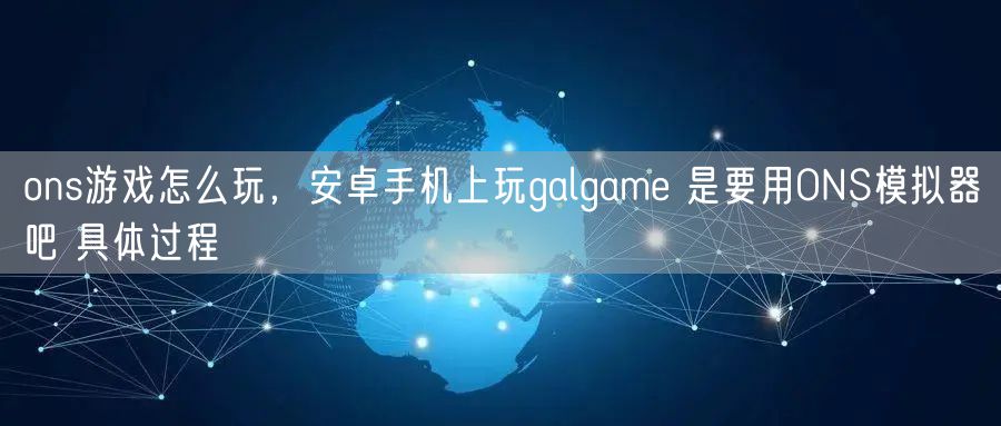 ons游戏怎么玩,安卓手机上玩galgame 是要用ONS模拟器吧 具体过程