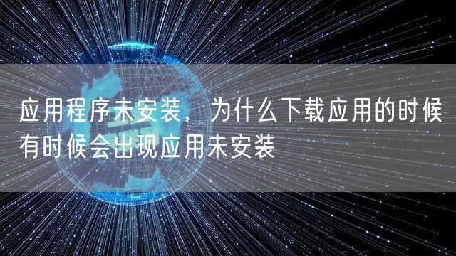 应用程序未安装,为什么下载应用的时候有时候会出现应用未安装