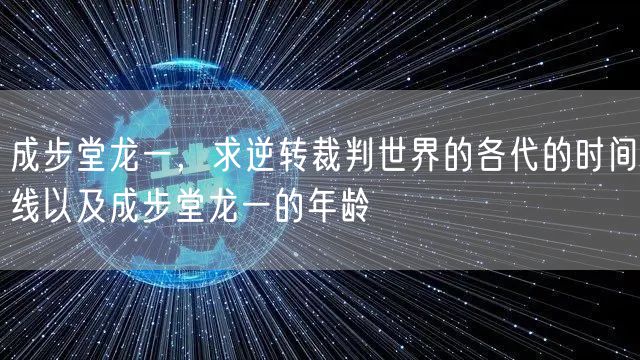 成步堂龙一，求逆转裁判世界的各代的时间线以及成步堂龙一的年龄