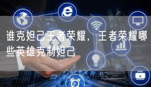 谁克妲己王者荣耀，王者荣耀哪些英雄克制妲己