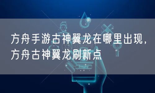 方舟手游古神翼龙在哪里出现,方舟古神翼龙刷新点