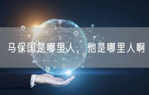 马保国是哪里人，他是哪里人啊