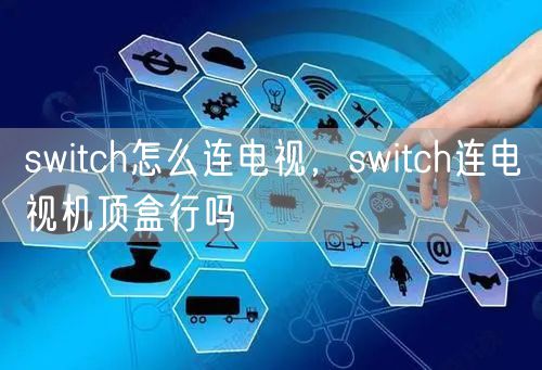 switch怎么连电视，switch连电视机顶盒行吗