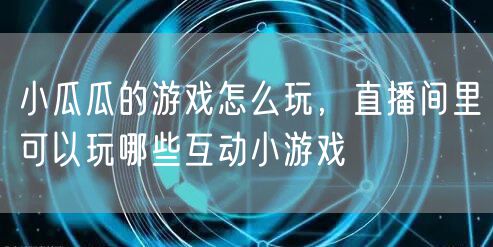小瓜瓜的游戏怎么玩，直播间里可以玩哪些互动小游戏