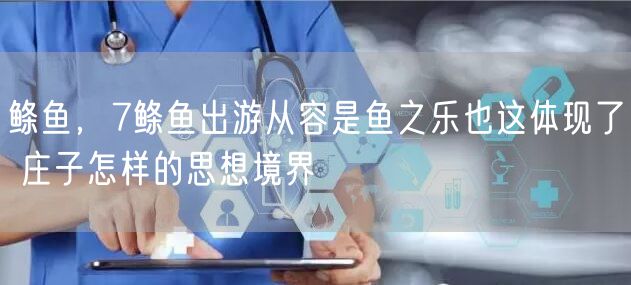 鲦鱼,7鲦鱼出游从容是鱼之乐也这体现了 庄子怎样的思想境界