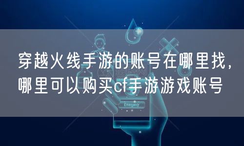 穿越火线手游的账号在哪里找，哪里可以购买cf手游游戏账号