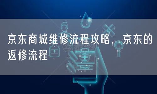 京东商城维修流程攻略，京东的返修流程