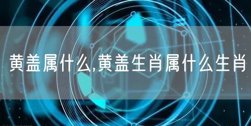 黄盖属什么,黄盖生肖属什么生肖