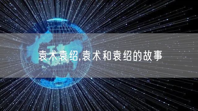 袁术袁绍,袁术和袁绍的故事