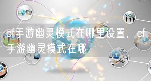 cf手游幽灵模式在哪里设置，cf手游幽灵模式在哪