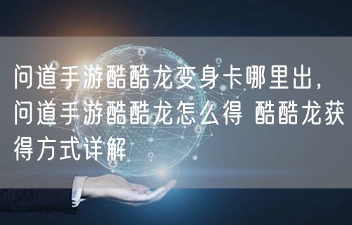 问道手游酷酷龙变身卡哪里出，问道手游酷酷龙怎么得 酷酷龙获得方式详解