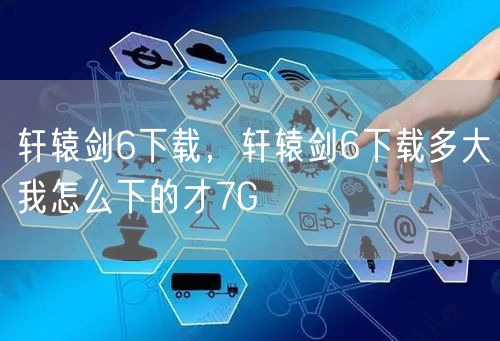 轩辕剑6下载，轩辕剑6下载多大我怎么下的才7G