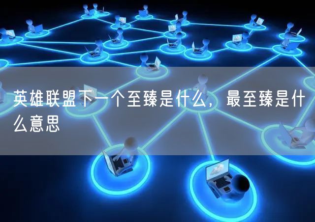 英雄联盟下一个至臻是什么，最至臻是什么意思