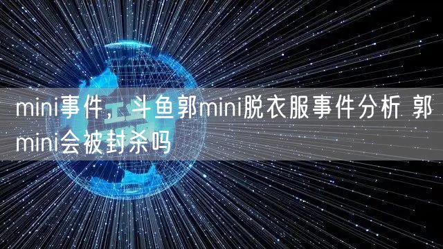 mini事件，斗鱼郭mini脱衣服事件分析 郭mini会被封杀吗