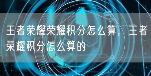 王者荣耀荣耀积分怎么算，王者荣耀积分怎么算的