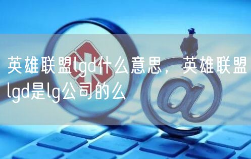 英雄联盟lgd什么意思，英雄联盟lgd是lg公司的么